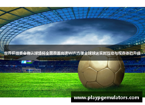 世界杯组委会确认球场将全面覆盖高速WiFi方便全球球迷实时互动与观赛体验升级