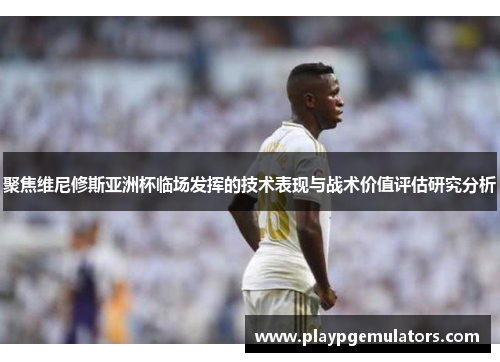 聚焦维尼修斯亚洲杯临场发挥的技术表现与战术价值评估研究分析