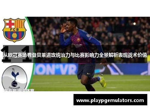 从欧冠赛场看登贝莱进攻统治力与比赛影响力全景解析表现战术价值